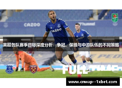 英超各队赛季目标深度分析：争冠、保级与中游队伍的不同策略