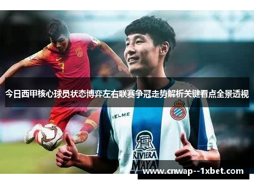 今日西甲核心球员状态博弈左右联赛争冠走势解析关键看点全景透视