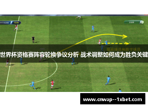 世界杯资格赛阵容轮换争议分析 战术调整如何成为胜负关键