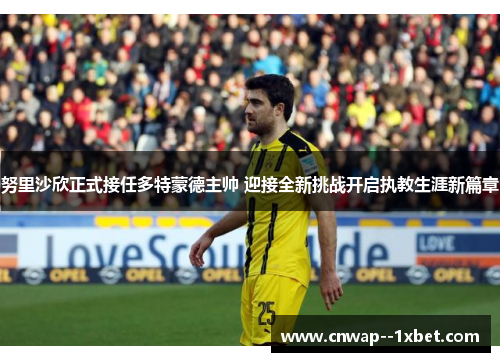 努里沙欣正式接任多特蒙德主帅 迎接全新挑战开启执教生涯新篇章