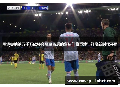 围绕奥纳纳五千万欧转会曼联背后的豪赌门将重建与红魔新时代开局 围绕奥纳纳五千万欧转会曼联背后的豪赌门将重建与红魔新时代开局
