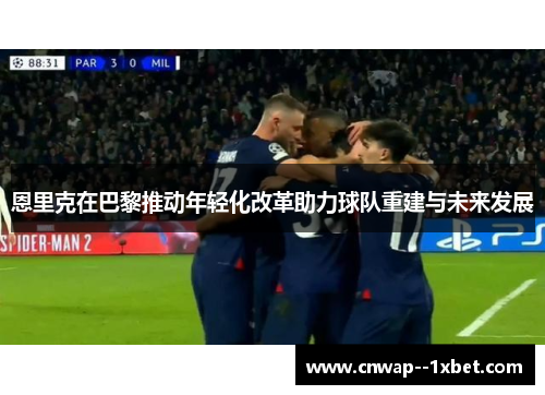 恩里克在巴黎推动年轻化改革助力球队重建与未来发展
