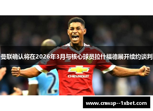 曼联确认将在2026年3月与核心球员拉什福德展开续约谈判