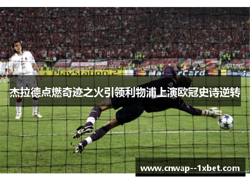 杰拉德点燃奇迹之火引领利物浦上演欧冠史诗逆转