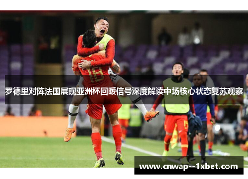 罗德里对阵法国展现亚洲杯回暖信号深度解读中场核心状态复苏观察 罗德里对阵法国展现亚洲杯回暖信号深度解读中场核心状态复苏观察