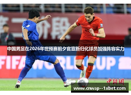 中国男足在2026年世预赛前夕官宣新归化球员加强阵容实力
