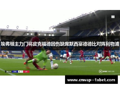 埃弗顿主力门将皮克福德因伤缺席默西塞德德比对阵利物浦