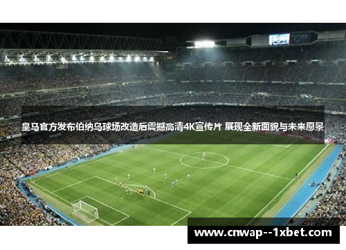 皇马官方发布伯纳乌球场改造后震撼高清4K宣传片 展现全新面貌与未来愿景