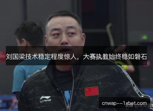 刘国梁技术稳定程度惊人，大赛执教始终稳如磐石