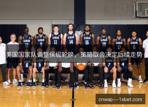 美国国家队调整保级轮换,策略取舍决定后续走势 美国国家队调整保级轮换,策略取舍决定后续走势