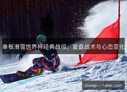 单板滑雪世界杯经典战役，复盘战术与心态变化